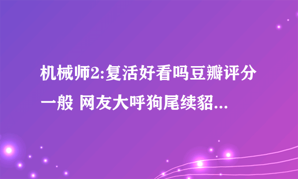 机械师2:复活好看吗豆瓣评分一般 网友大呼狗尾续貂_飞外网