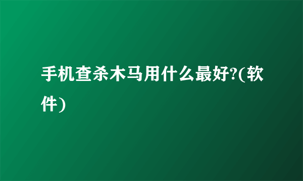 手机查杀木马用什么最好?(软件)