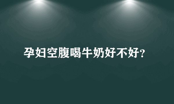 孕妇空腹喝牛奶好不好？