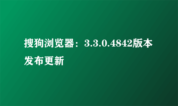 搜狗浏览器：3.3.0.4842版本发布更新