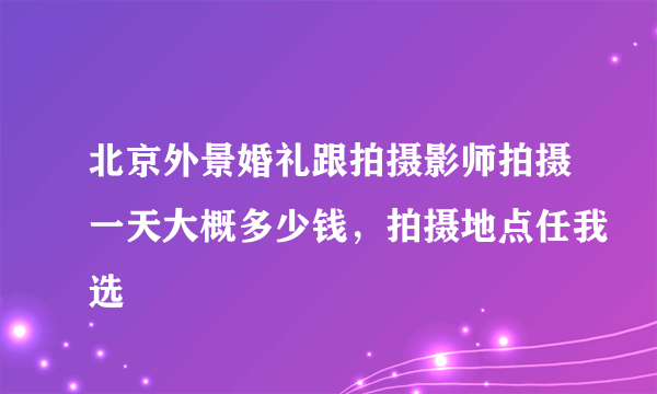 北京外景婚礼跟拍摄影师拍摄一天大概多少钱，拍摄地点任我选