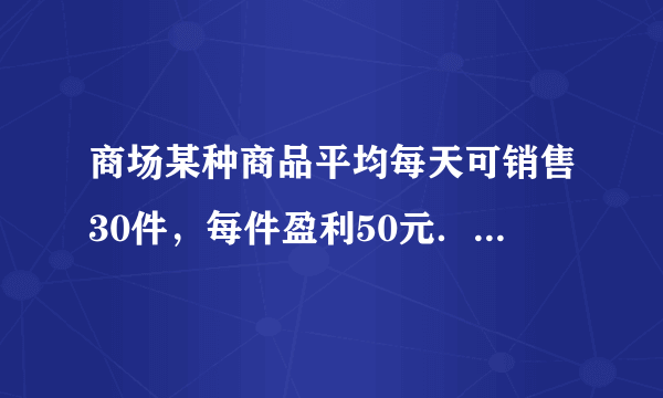 商场某种商品平均每天可销售30件，每件盈利50元．为了尽快减少库存，商场决定采取适当的降价措施，经调查