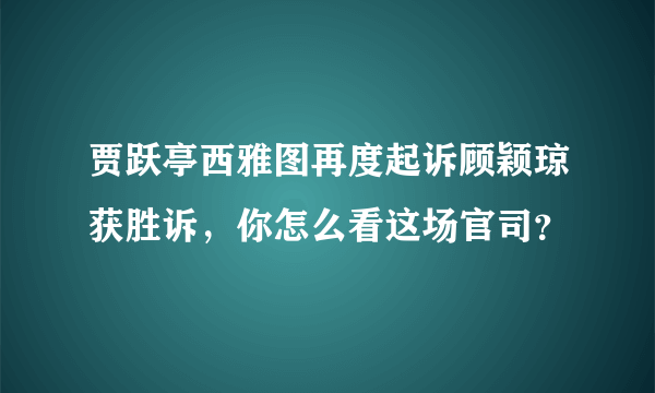 贾跃亭西雅图再度起诉顾颖琼获胜诉，你怎么看这场官司？