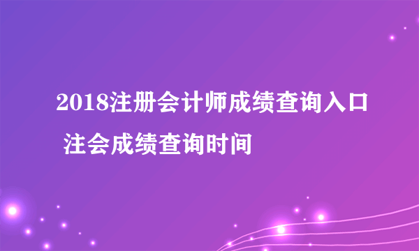 2018注册会计师成绩查询入口 注会成绩查询时间