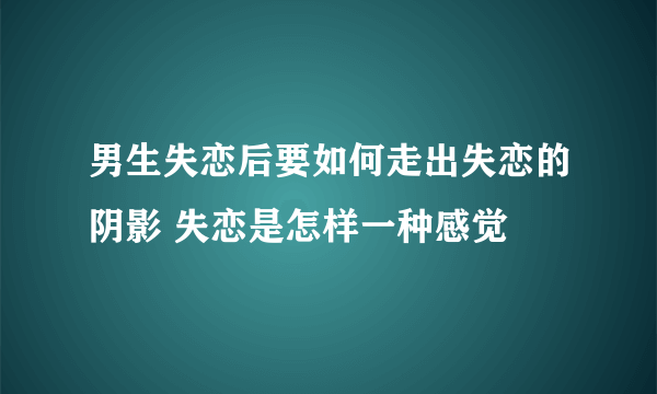 男生失恋后要如何走出失恋的阴影 失恋是怎样一种感觉