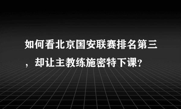 如何看北京国安联赛排名第三，却让主教练施密特下课？