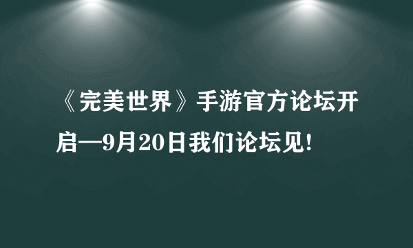 《完美世界》手游官方论坛开启—9月20日我们论坛见!