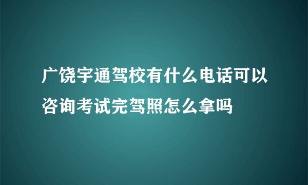 广饶宇通驾校有什么电话可以咨询考试完驾照怎么拿吗