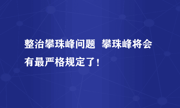 整治攀珠峰问题  攀珠峰将会有最严格规定了！