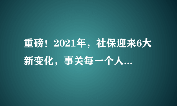 重磅！2021年，社保迎来6大新变化，事关每一个人！速看！