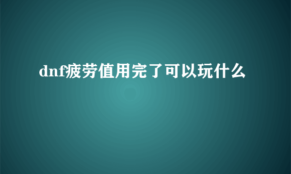 dnf疲劳值用完了可以玩什么