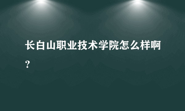 长白山职业技术学院怎么样啊？