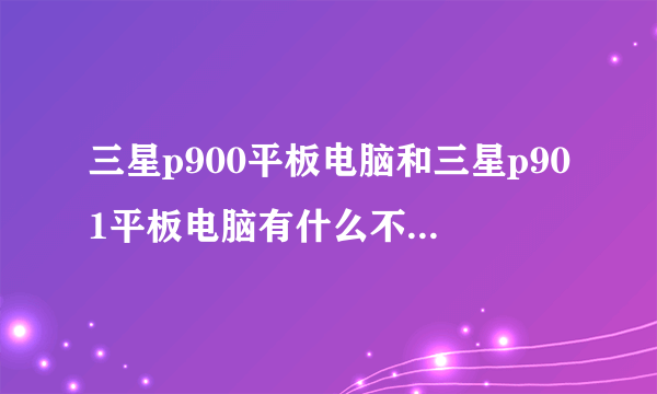 三星p900平板电脑和三星p901平板电脑有什么不同?配置和价格有什么不同?请详细些,谢谢!