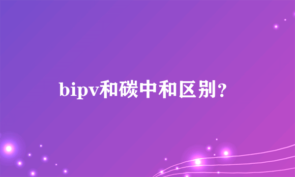 bipv和碳中和区别？