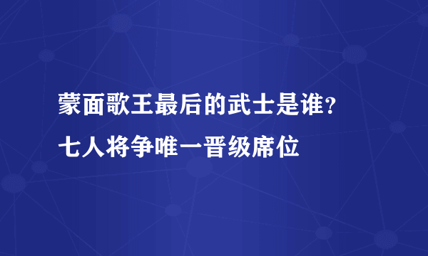 蒙面歌王最后的武士是谁？ 七人将争唯一晋级席位