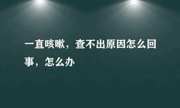 一直咳嗽，查不出原因怎么回事，怎么办