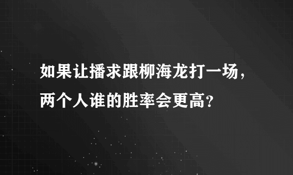 如果让播求跟柳海龙打一场，两个人谁的胜率会更高？