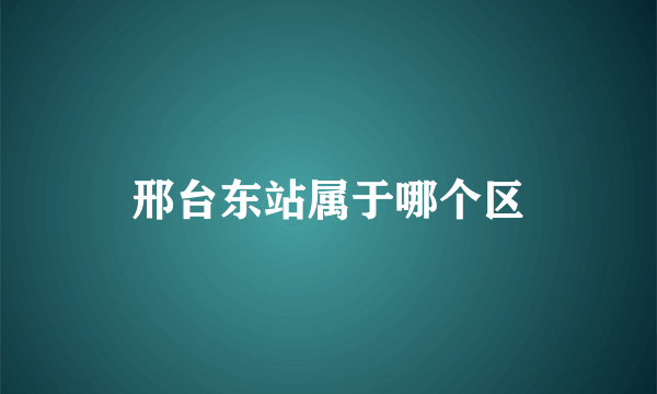 邢台东站属于哪个区