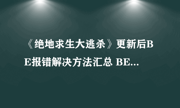 《绝地求生大逃杀》更新后BE报错解决方法汇总 BE错误进不去游戏怎么办