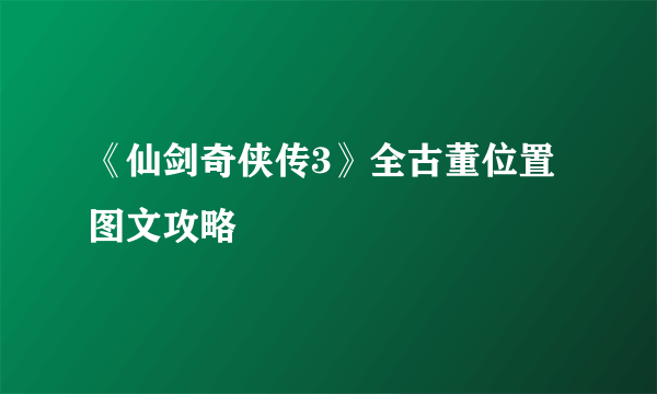 《仙剑奇侠传3》全古董位置图文攻略