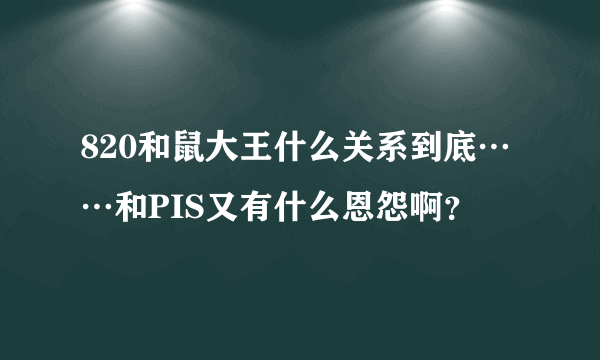 820和鼠大王什么关系到底……和PIS又有什么恩怨啊？