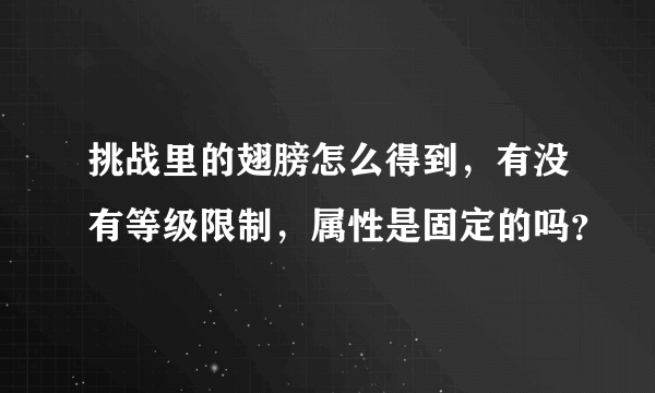 挑战里的翅膀怎么得到，有没有等级限制，属性是固定的吗？