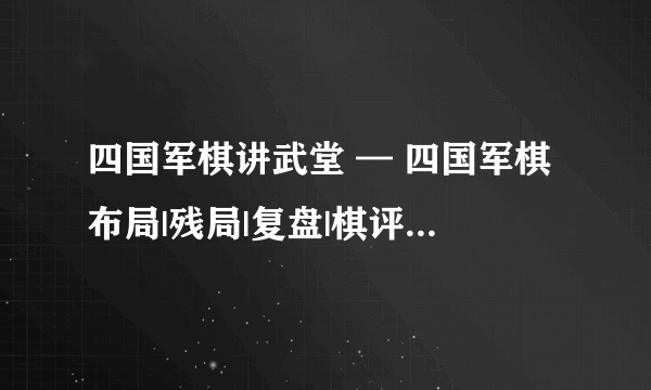 四国军棋讲武堂 — 四国军棋布局|残局|复盘|棋评|规范|技战术理论...