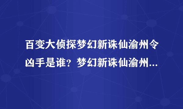 百变大侦探梦幻新诛仙渝州令凶手是谁？梦幻新诛仙渝州令剧本杀答案解析