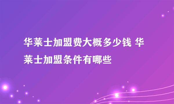 华莱士加盟费大概多少钱 华莱士加盟条件有哪些