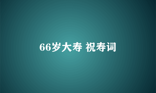 66岁大寿 祝寿词