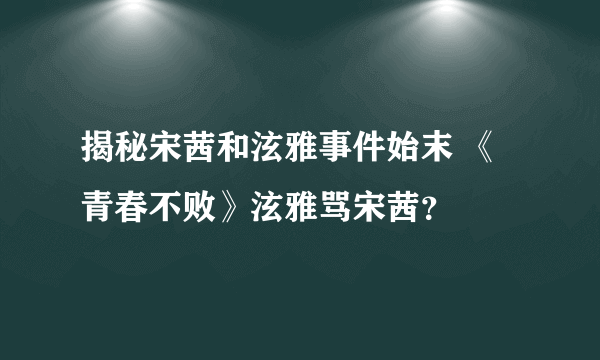 揭秘宋茜和泫雅事件始末 《青春不败》泫雅骂宋茜？