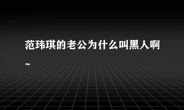 范玮琪的老公为什么叫黑人啊~