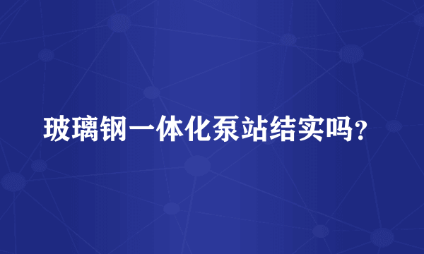 玻璃钢一体化泵站结实吗？