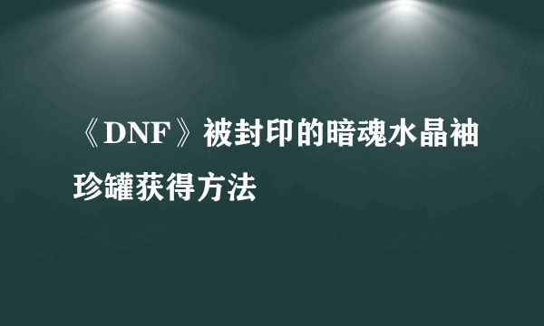 《DNF》被封印的暗魂水晶袖珍罐获得方法