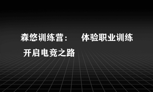 森悠训练营： 体验职业训练 开启电竞之路