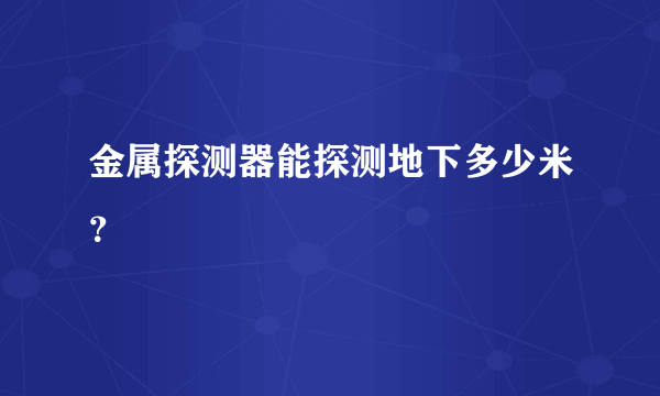 金属探测器能探测地下多少米？