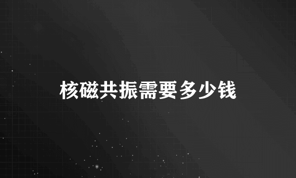 核磁共振需要多少钱