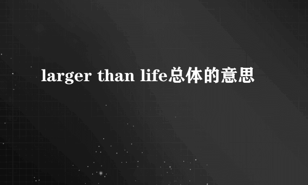 larger than life总体的意思