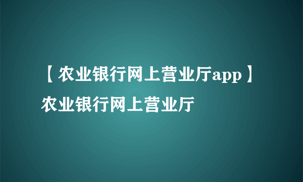 【农业银行网上营业厅app】农业银行网上营业厅