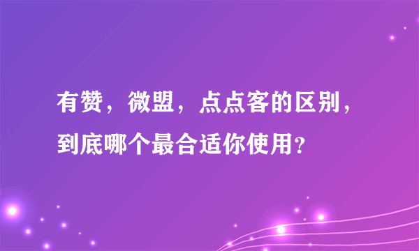 有赞，微盟，点点客的区别，到底哪个最合适你使用？