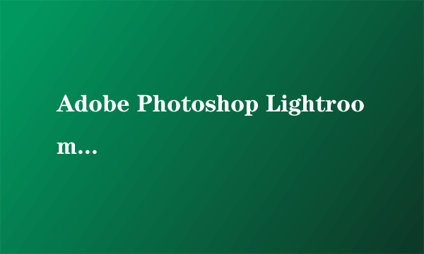 Adobe Photoshop Lightroom 如何使用?