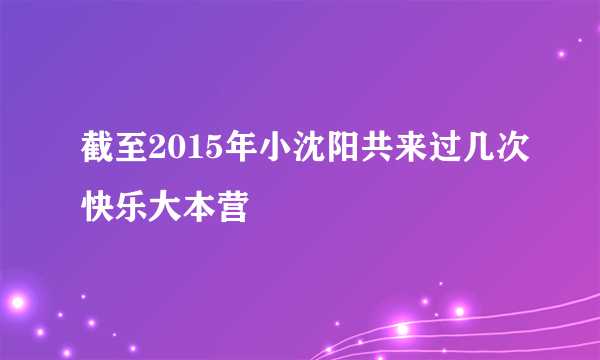 截至2015年小沈阳共来过几次快乐大本营