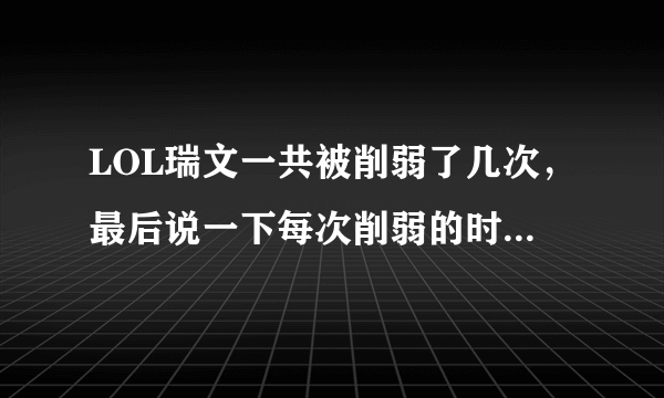 LOL瑞文一共被削弱了几次，最后说一下每次削弱的时间，急！！