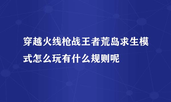 穿越火线枪战王者荒岛求生模式怎么玩有什么规则呢