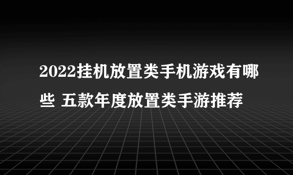 2022挂机放置类手机游戏有哪些 五款年度放置类手游推荐