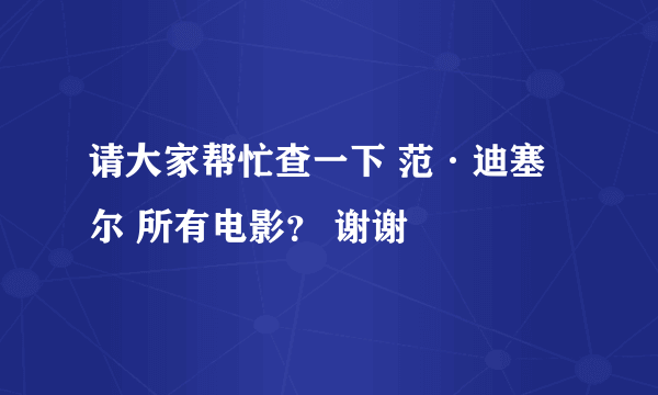 请大家帮忙查一下 范·迪塞尔 所有电影？ 谢谢