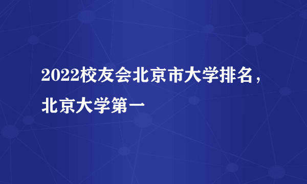 2022校友会北京市大学排名，北京大学第一