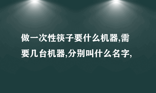 做一次性筷子要什么机器,需要几台机器,分别叫什么名字,