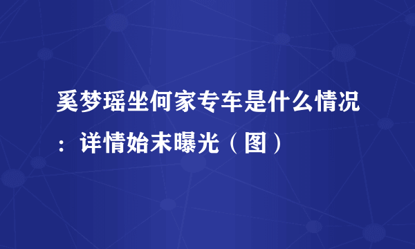 奚梦瑶坐何家专车是什么情况：详情始末曝光（图）