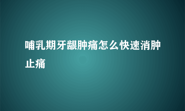 哺乳期牙龈肿痛怎么快速消肿止痛